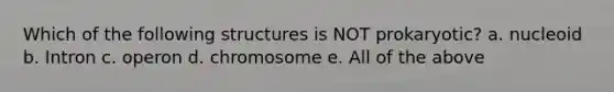 Which of the following structures is NOT prokaryotic? a. nucleoid b. Intron c. operon d. chromosome e. All of the above