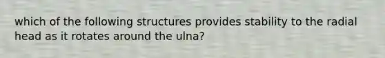 which of the following structures provides stability to the radial head as it rotates around the ulna?