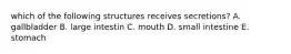 which of the following structures receives secretions? A. gallbladder B. large intestin C. mouth D. small intestine E. stomach