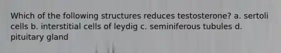 Which of the following structures reduces testosterone? a. sertoli cells b. interstitial cells of leydig c. seminiferous tubules d. pituitary gland