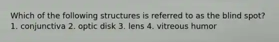 Which of the following structures is referred to as the blind spot? 1. conjunctiva 2. optic disk 3. lens 4. vitreous humor