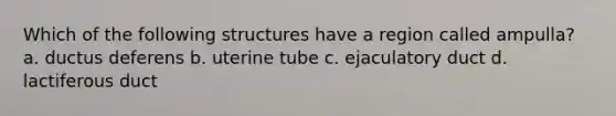 Which of the following structures have a region called ampulla? a. ductus deferens b. uterine tube c. ejaculatory duct d. lactiferous duct