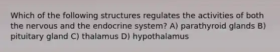 Which of the following structures regulates the activities of both the nervous and the endocrine system? A) parathyroid glands B) pituitary gland C) thalamus D) hypothalamus