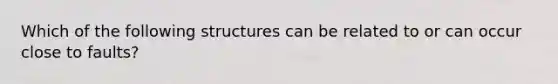 Which of the following structures can be related to or can occur close to faults?