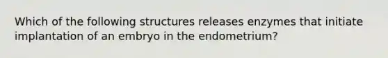 Which of the following structures releases enzymes that initiate implantation of an embryo in the endometrium?