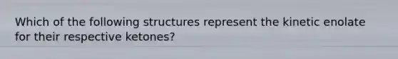 Which of the following structures represent the kinetic enolate for their respective ketones?
