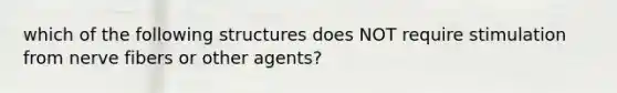 which of the following structures does NOT require stimulation from nerve fibers or other agents?