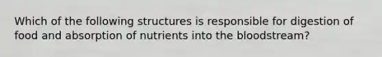 Which of the following structures is responsible for digestion of food and absorption of nutrients into the bloodstream?