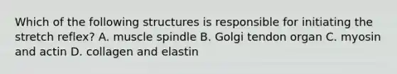 Which of the following structures is responsible for initiating the stretch reflex? A. muscle spindle B. Golgi tendon organ C. myosin and actin D. collagen and elastin