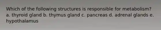Which of the following structures is responsible for metabolism? a. thyroid gland b. thymus gland c. pancreas d. adrenal glands e. hypothalamus