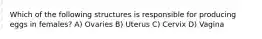 Which of the following structures is responsible for producing eggs in females? A) Ovaries B) Uterus C) Cervix D) Vagina