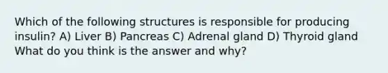 Which of the following structures is responsible for producing insulin? A) Liver B) Pancreas C) Adrenal gland D) Thyroid gland What do you think is the answer and why?