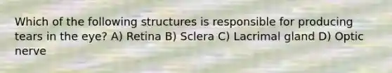 Which of the following structures is responsible for producing tears in the eye? A) Retina B) Sclera C) Lacrimal gland D) Optic nerve