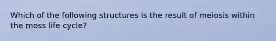 Which of the following structures is the result of meiosis within the moss life cycle?