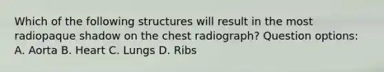 Which of the following structures will result in the most radiopaque shadow on the chest radiograph? Question options: A. Aorta B. Heart C. Lungs D. Ribs