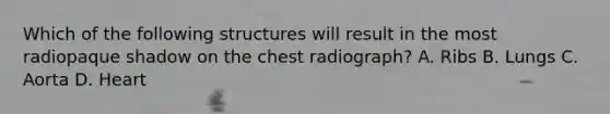 Which of the following structures will result in the most radiopaque shadow on the chest radiograph? A. Ribs B. Lungs C. Aorta D. Heart