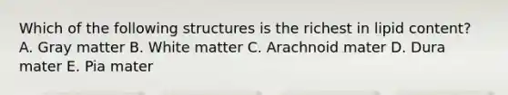 Which of the following structures is the richest in lipid content? A. Gray matter B. White matter C. Arachnoid mater D. Dura mater E. Pia mater