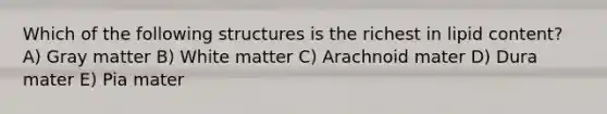 Which of the following structures is the richest in lipid content? A) Gray matter B) White matter C) Arachnoid mater D) Dura mater E) Pia mater