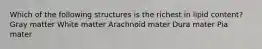 Which of the following structures is the richest in lipid content? Gray matter White matter Arachnoid mater Dura mater Pia mater