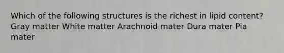 Which of the following structures is the richest in lipid content? Gray matter White matter Arachnoid mater Dura mater Pia mater