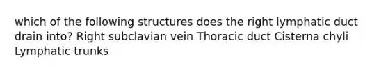 which of the following structures does the right lymphatic duct drain into? Right subclavian vein Thoracic duct Cisterna chyli Lymphatic trunks