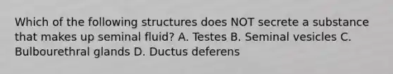 Which of the following structures does NOT secrete a substance that makes up seminal fluid? A. Testes B. Seminal vesicles C. Bulbourethral glands D. Ductus deferens