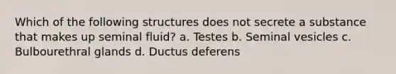 Which of the following structures does not secrete a substance that makes up seminal fluid? a. Testes b. Seminal vesicles c. Bulbourethral glands d. Ductus deferens