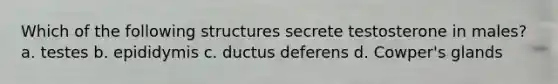 Which of the following structures secrete testosterone in males? a. testes b. epididymis c. ductus deferens d. Cowper's glands