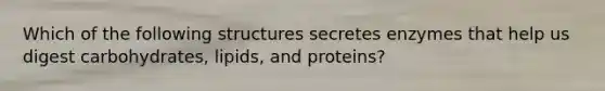 Which of the following structures secretes enzymes that help us digest carbohydrates, lipids, and proteins?