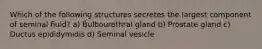 Which of the following structures secretes the largest component of seminal fluid? a) Bulbourethral gland b) Prostate gland c) Ductus epididymidis d) Seminal vesicle