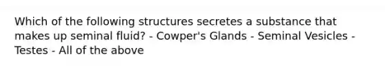 Which of the following structures secretes a substance that makes up seminal fluid? - Cowper's Glands - Seminal Vesicles - Testes - All of the above