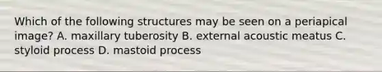 Which of the following structures may be seen on a periapical image? A. maxillary tuberosity B. external acoustic meatus C. styloid process D. mastoid process