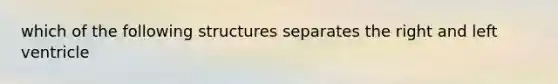 which of the following structures separates the right and left ventricle
