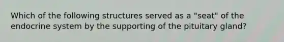 Which of the following structures served as a "seat" of the endocrine system by the supporting of the pituitary gland?