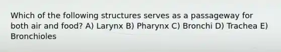 Which of the following structures serves as a passageway for both air and food? A) Larynx B) Pharynx C) Bronchi D) Trachea E) Bronchioles