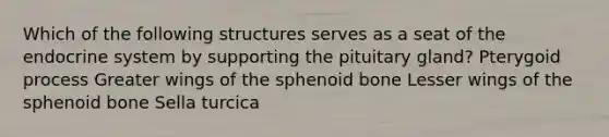 Which of the following structures serves as a seat of the endocrine system by supporting the pituitary gland? Pterygoid process Greater wings of the sphenoid bone Lesser wings of the sphenoid bone Sella turcica