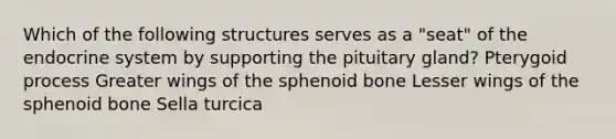 Which of the following structures serves as a "seat" of the endocrine system by supporting the pituitary gland? Pterygoid process Greater wings of the sphenoid bone Lesser wings of the sphenoid bone Sella turcica