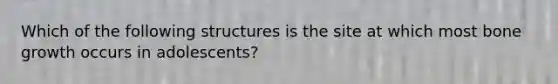 Which of the following structures is the site at which most bone growth occurs in adolescents?