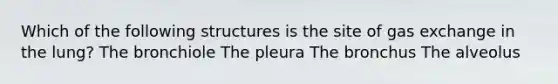 Which of the following structures is the site of gas exchange in the lung? The bronchiole The pleura The bronchus The alveolus