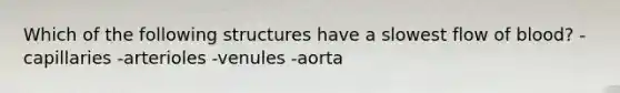 Which of the following structures have a slowest flow of blood? -capillaries -arterioles -venules -aorta