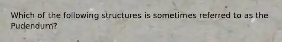 Which of the following structures is sometimes referred to as the Pudendum?