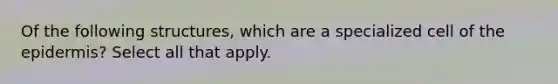 Of the following structures, which are a specialized cell of the epidermis? Select all that apply.