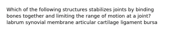 Which of the following structures stabilizes joints by binding bones together and limiting the range of motion at a joint? labrum synovial membrane articular cartilage ligament bursa