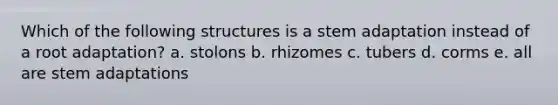 Which of the following structures is a stem adaptation instead of a root adaptation? a. stolons b. rhizomes c. tubers d. corms e. all are stem adaptations