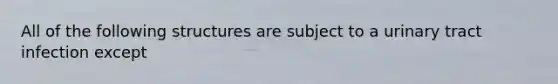 All of the following structures are subject to a urinary tract infection except
