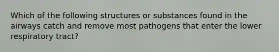 Which of the following structures or substances found in the airways catch and remove most pathogens that enter the lower respiratory tract?