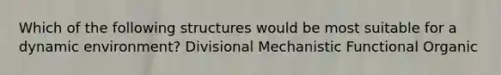 Which of the following structures would be most suitable for a dynamic environment? Divisional Mechanistic Functional Organic