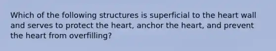 Which of the following structures is superficial to the heart wall and serves to protect the heart, anchor the heart, and prevent the heart from overfilling?