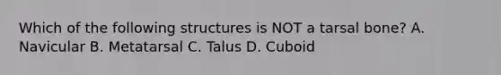 Which of the following structures is NOT a tarsal bone? A. Navicular B. Metatarsal C. Talus D. Cuboid