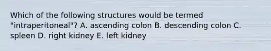 Which of the following structures would be termed "intraperitoneal"? A. ascending colon B. descending colon C. spleen D. right kidney E. left kidney